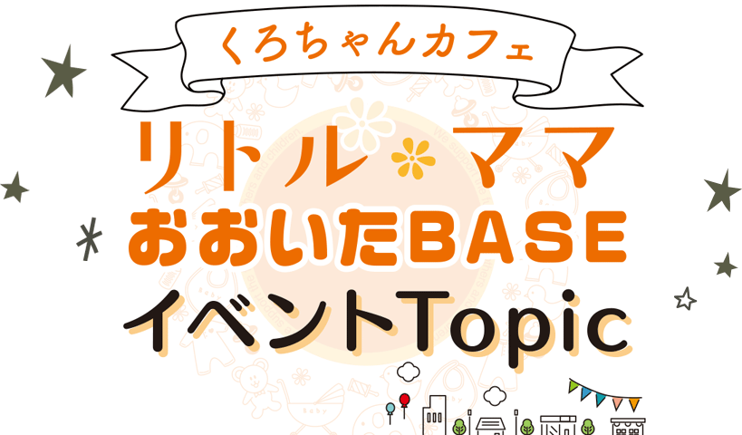 くろちゃんカフェ　リトルママおおいたBASE　イベントTopic